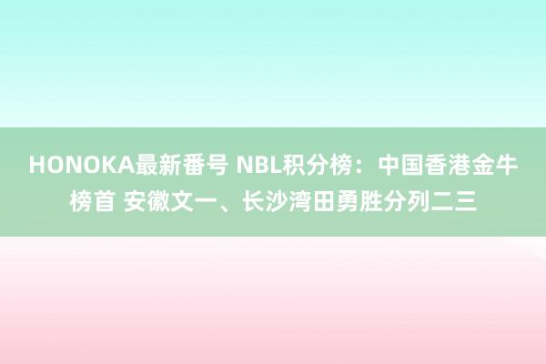 HONOKA最新番号 NBL积分榜：中国香港金牛榜首 安徽文一、长沙湾田勇胜分列二三