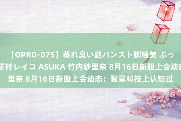 【OPRD-075】蒸れ臭い艶パンスト脚線美 ぶっかけゴックン大乱交 澤村レイコ ASUKA 竹内紗里奈 8月16日新股上会动态：聚星科技上认知过