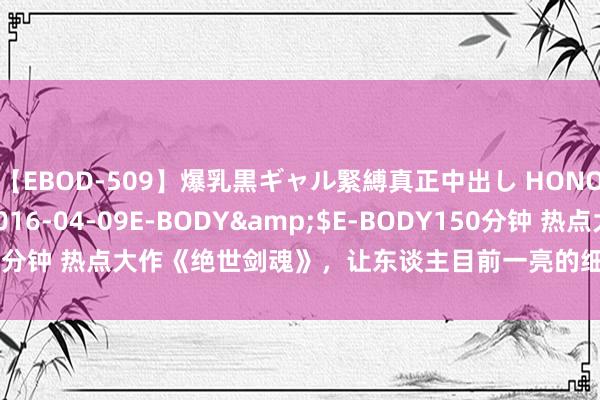 【EBOD-509】爆乳黒ギャル緊縛真正中出し HONOKA</a>2016-04-09E-BODY&$E-BODY150分钟 热点大作《绝世剑魂》，让东谈主目前一亮的细节，高点击，零差评！