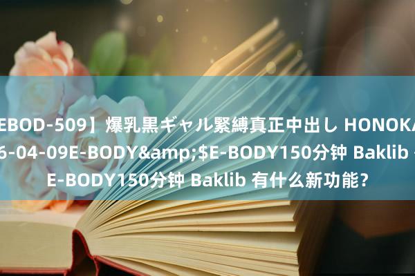 【EBOD-509】爆乳黒ギャル緊縛真正中出し HONOKA</a>2016-04-09E-BODY&$E-BODY150分钟 Baklib 有什么新功能？