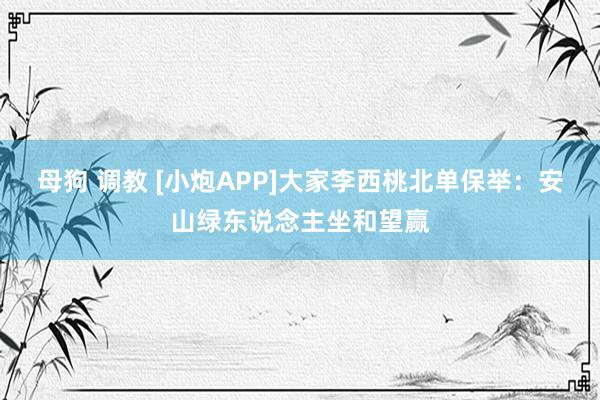 母狗 调教 [小炮APP]大家李西桃北单保举：安山绿东说念主坐和望赢