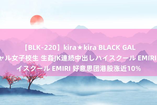 【BLK-220】kira★kira BLACK GAL 留年5年目のお姉黒ギャル女子校生 生姦JK連続中出しハイスクール EMIRI 好意思团港股涨近10%