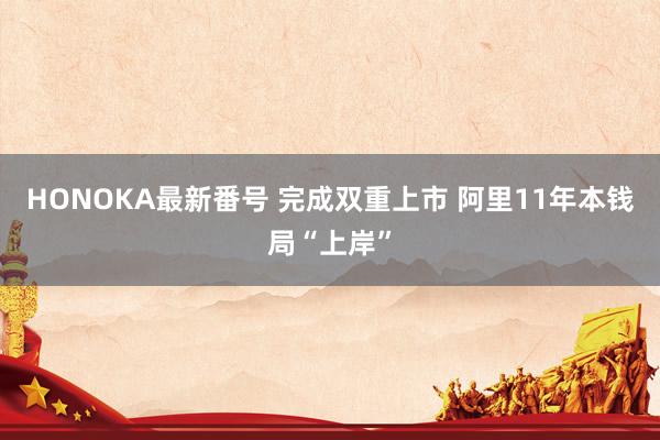 HONOKA最新番号 完成双重上市 阿里11年本钱局“上岸”