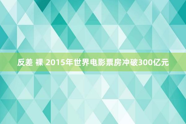 反差 裸 2015年世界电影票房冲破300亿元