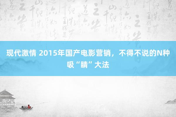 现代激情 2015年国产电影营销，不得不说的N种吸“睛”大法