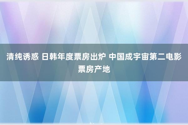 清纯诱惑 日韩年度票房出炉 中国成宇宙第二电影票房产地