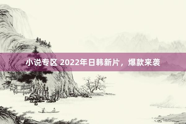 小说专区 2022年日韩新片，爆款来袭