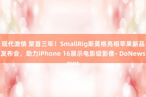 现代激情 聚首三年！SmallRig斯莫格亮相苹果新品发布会，助力iPhone 16展示电影级影像- DoNews