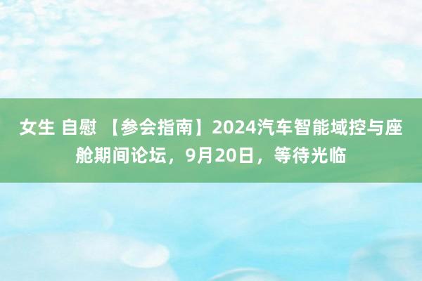 女生 自慰 【参会指南】2024汽车智能域控与座舱期间论坛，9月20日，等待光临