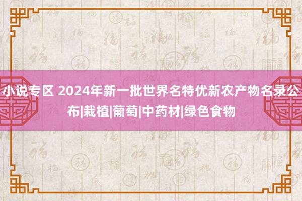 小说专区 2024年新一批世界名特优新农产物名录公布|栽植|葡萄|中药材|绿色食物