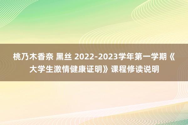 桃乃木香奈 黑丝 2022-2023学年第一学期《大学生激情健康证明》课程修读说明