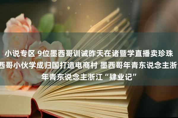 小说专区 9位墨西哥训诫昨天在诸暨学直播卖珍珠 4年前有墨西哥小伙学成归国打造电商村 墨西哥年青东说念主浙江“肄业记”