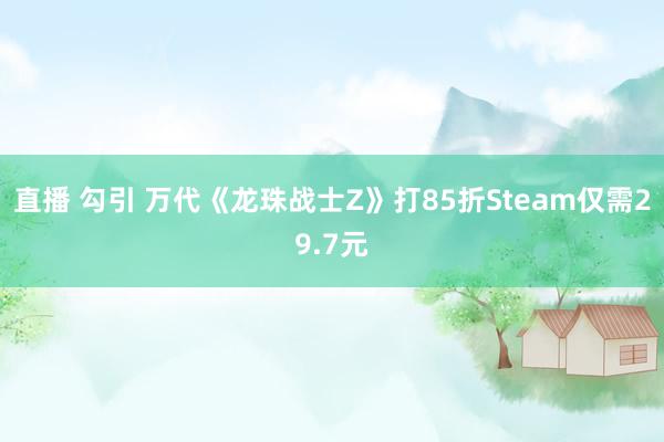 直播 勾引 万代《龙珠战士Z》打85折Steam仅需29.7元