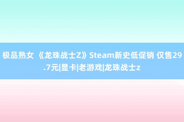 极品熟女 《龙珠战士Z》Steam新史低促销 仅售29.7元|显卡|老游戏|龙珠战士z