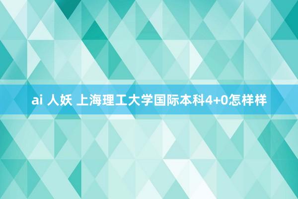 ai 人妖 上海理工大学国际本科4+0怎样样