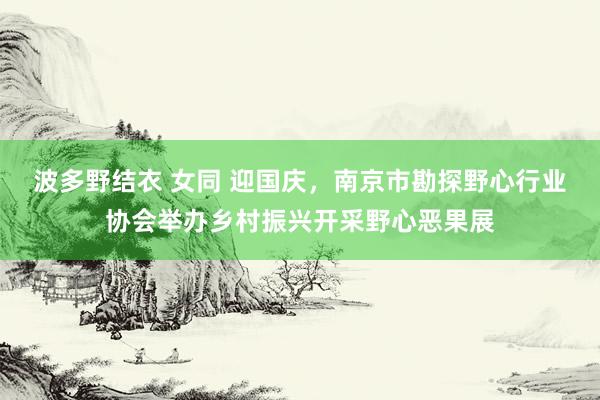 波多野结衣 女同 迎国庆，南京市勘探野心行业协会举办乡村振兴开采野心恶果展