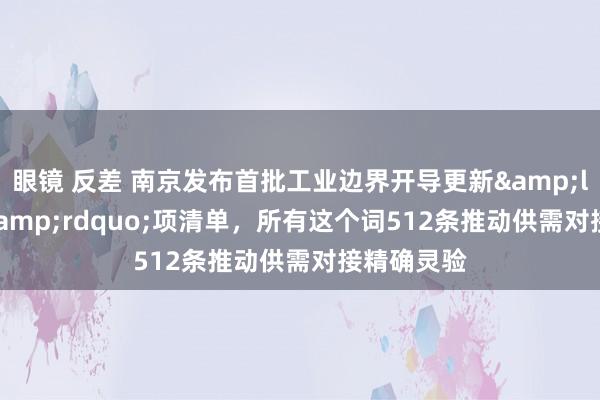 眼镜 反差 南京发布首批工业边界开导更新&ldquo;3&rdquo;项清单，所有这个词512条推动供需对接精确灵验