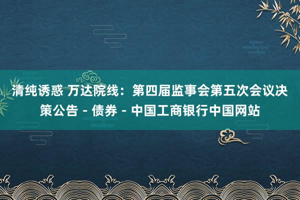 清纯诱惑 万达院线：第四届监事会第五次会议决策公告－债券－中国工商银行中国网站