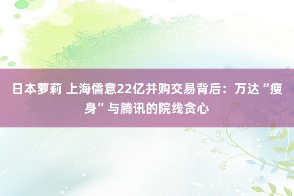 日本萝莉 上海儒意22亿并购交易背后：万达“瘦身”与腾讯的院线贪心