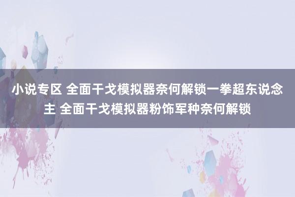 小说专区 全面干戈模拟器奈何解锁一拳超东说念主 全面干戈模拟器粉饰军种奈何解锁