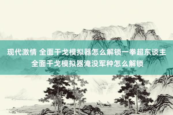 现代激情 全面干戈模拟器怎么解锁一拳超东谈主 全面干戈模拟器淹没军种怎么解锁