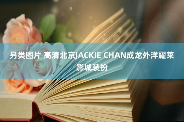 另类图片 高清北京JACKIE CHAN成龙外洋耀莱影城装扮