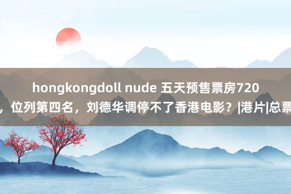 hongkongdoll nude 五天预售票房720万，位列第四名，刘德华调停不了香港电影？|港片|总票房