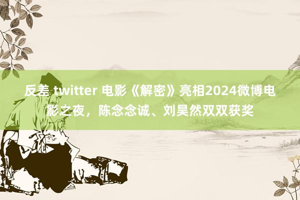 反差 twitter 电影《解密》亮相2024微博电影之夜，陈念念诚、刘昊然双双获奖