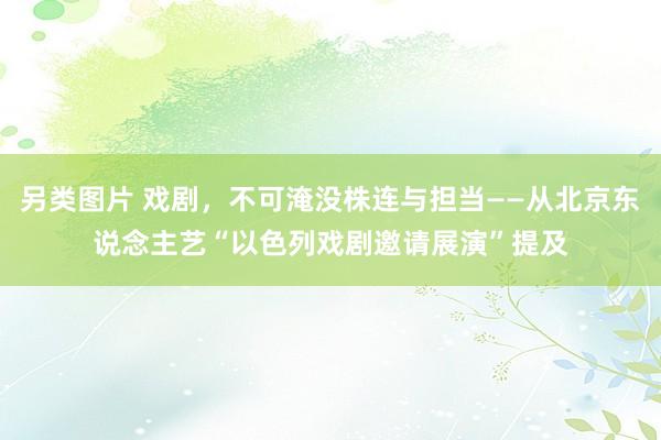 另类图片 戏剧，不可淹没株连与担当——从北京东说念主艺“以色列戏剧邀请展演”提及