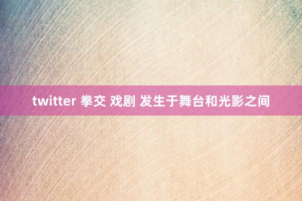 twitter 拳交 戏剧 发生于舞台和光影之间