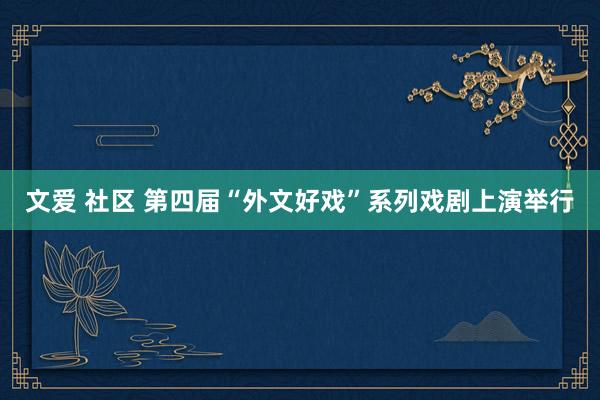 文爱 社区 第四届“外文好戏”系列戏剧上演举行