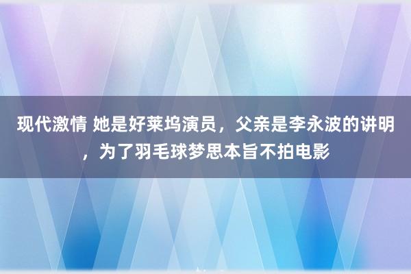 现代激情 她是好莱坞演员，父亲是李永波的讲明，为了羽毛球梦思本旨不拍电影