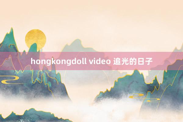 hongkongdoll video 追光的日子