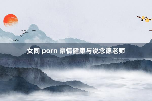 女同 porn 豪情健康与说念德老师