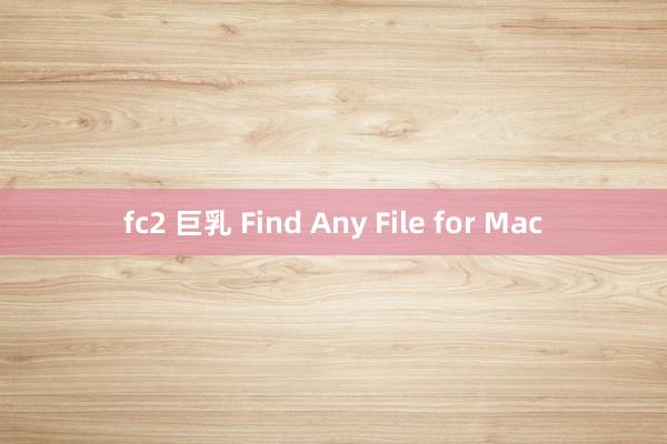 fc2 巨乳 Find Any File for Mac