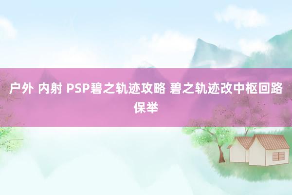 户外 内射 PSP碧之轨迹攻略 碧之轨迹改中枢回路保举