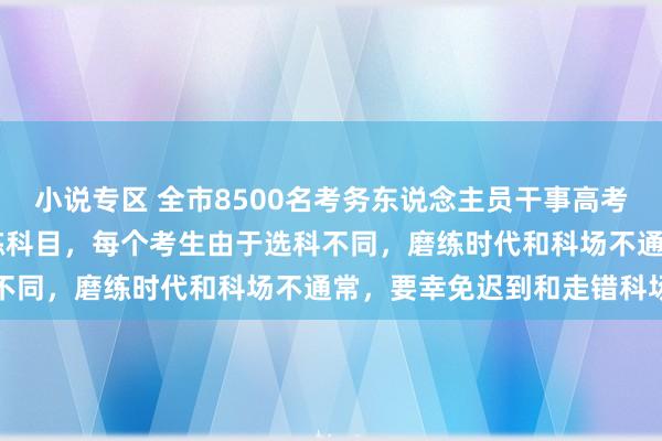 小说专区 全市8500名考务东说念主员干事高考 提示：今天为采选性磨练科目，每个考生由于选科不同，磨练时代和科场不通常，要幸免迟到和走错科场