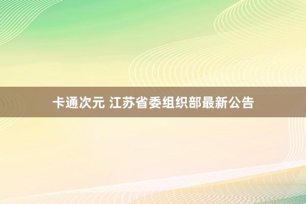 卡通次元 江苏省委组织部最新公告