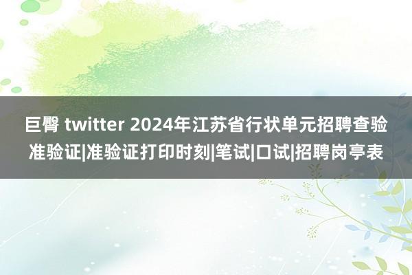 巨臀 twitter 2024年江苏省行状单元招聘查验准验证|准验证打印时刻|笔试|口试|招聘岗亭表