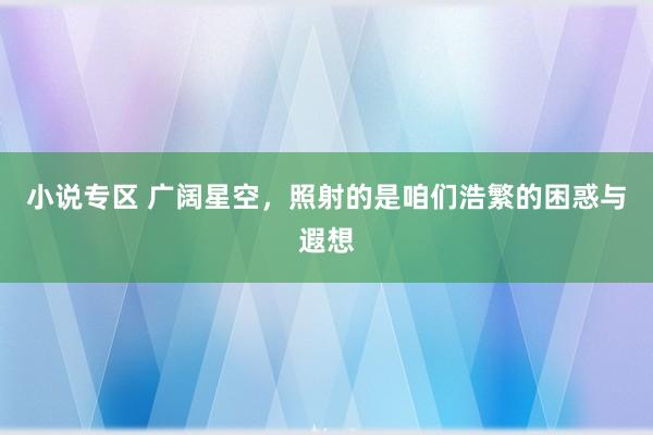 小说专区 广阔星空，照射的是咱们浩繁的困惑与遐想