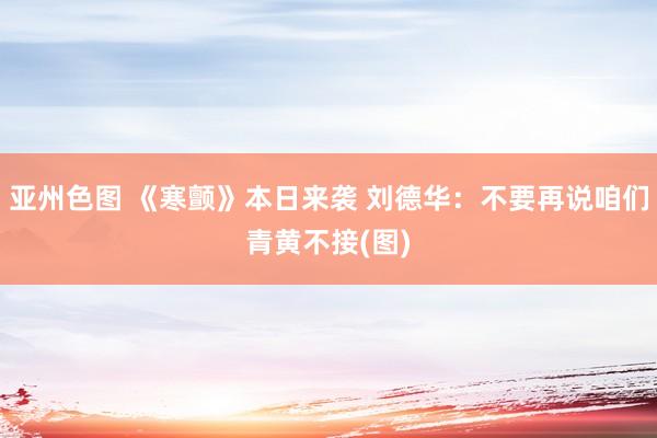 亚州色图 《寒颤》本日来袭 刘德华：不要再说咱们青黄不接(图)