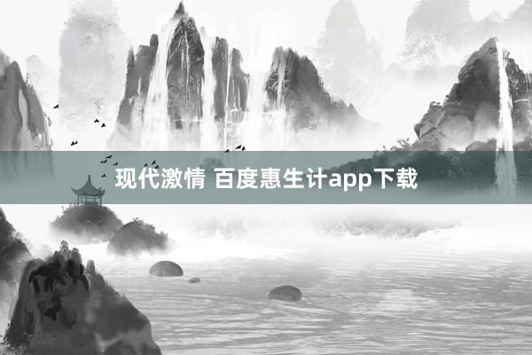 现代激情 百度惠生计app下载